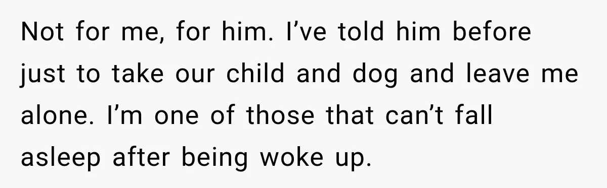Not for me, for him. I’ve told him before just to take our child and dog and leave me alone. I’m one of those that can’t fall asleep after being...