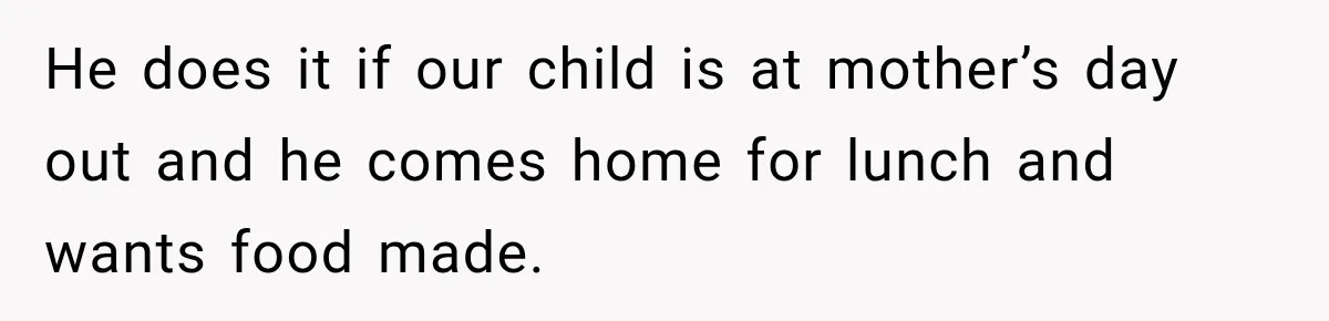 He does it if our child is at mother’s day out and he comes home for lunch and wants food made.