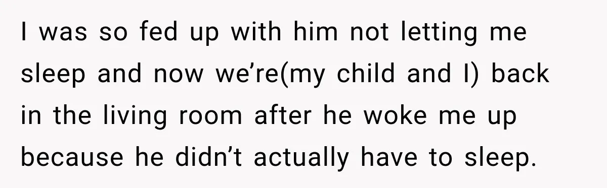 I was so fed up with him not letting me sleep and now we’re(my child and I) back in the living room after he woke me up because he didn’t...
