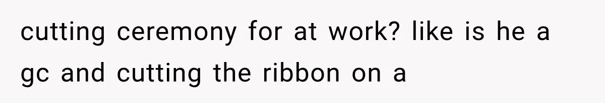 cutting ceremony for at work? like is he a gc and cutting the ribbon on a