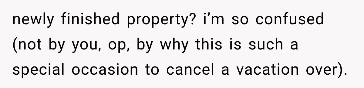 newly finished property? i’m so confused (not by you, op, by why this is such a special occasion to cancel a vacation over).