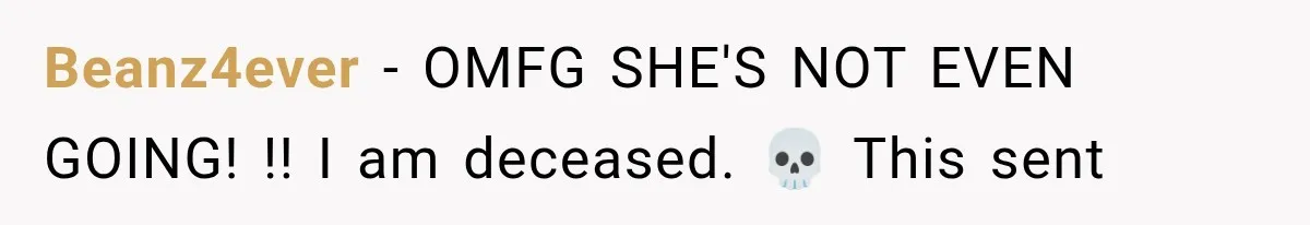 Beanz4ever − OMFG SHE'S NOT EVEN GOING! !! I am deceased. 💀 This sent