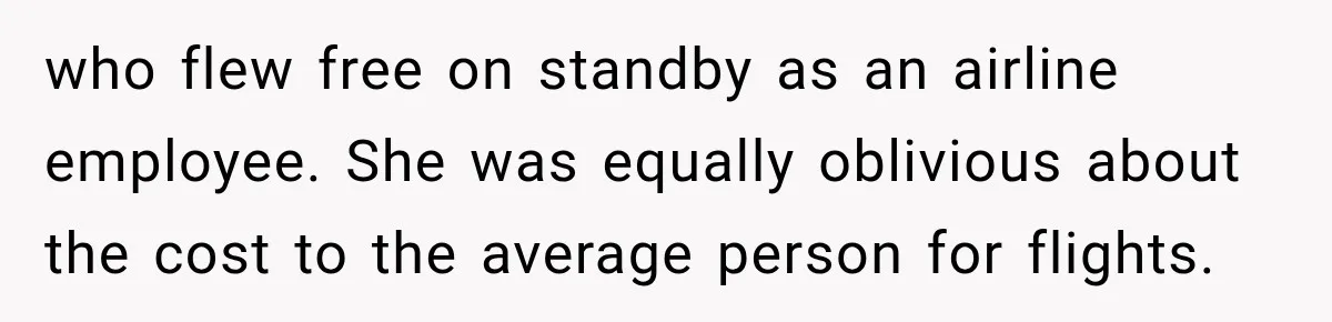 who flew free on standby as an airline employee. She was equally oblivious about the cost to the average person for flights.