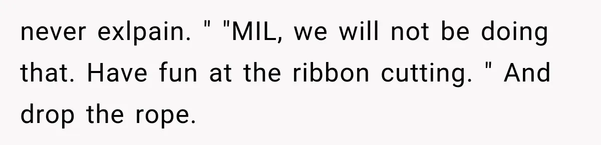 never exlpain. " "MIL, we will not be doing that. Have fun at the ribbon cutting. " And drop the rope.