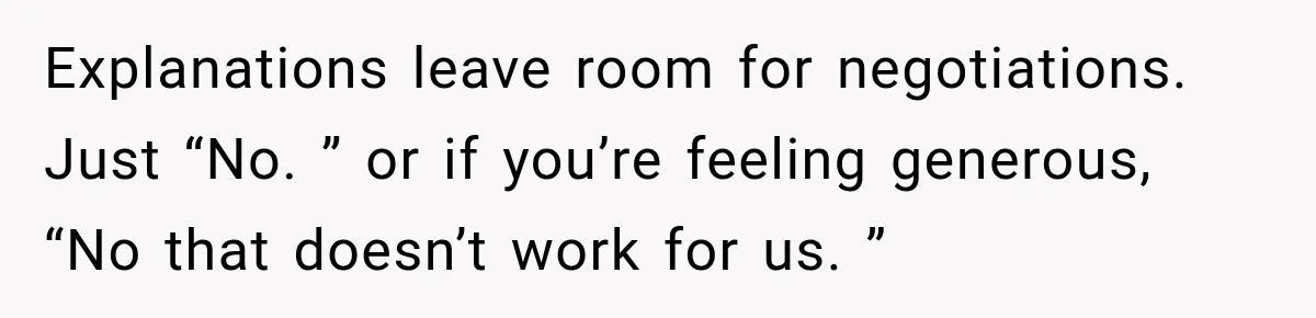 Explanations leave room for negotiations. Just “No. ” or if you’re feeling generous, “No that doesn’t work for us. ”