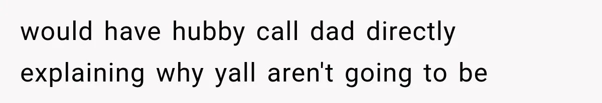 would have hubby call dad directly explaining why yall aren't going to be