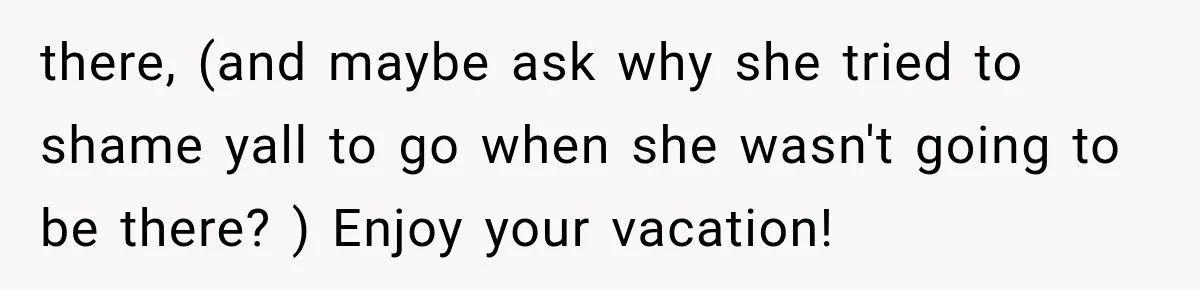 there, (and maybe ask why she tried to shame yall to go when she wasn't going to be there? ) Enjoy your vacation!
