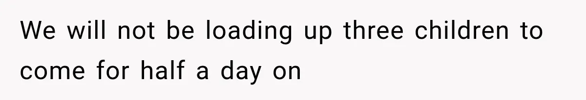 We will not be loading up three children to come for half a day on