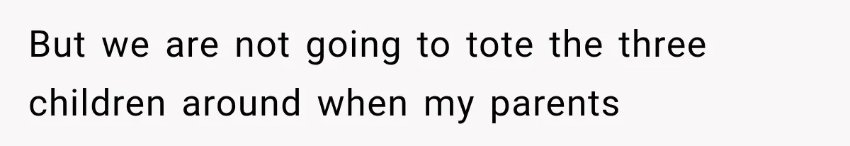 But we are not going to tote the three children around when my parents