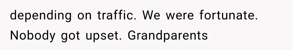 depending on traffic. We were fortunate. Nobody got upset. Grandparents