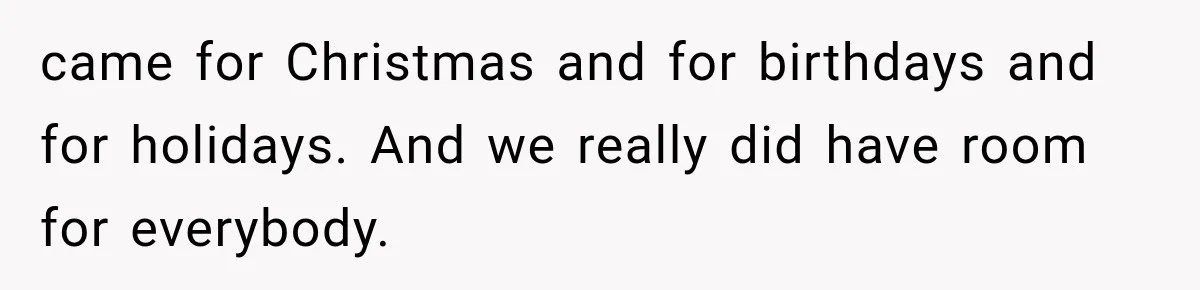 came for Christmas and for birthdays and for holidays. And we really did have room for everybody.