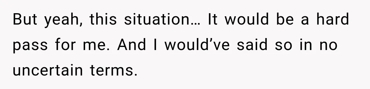 But yeah, this situation… It would be a hard pass for me. And I would’ve said so in no uncertain terms.