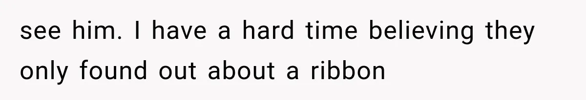 see him. I have a hard time believing they only found out about a ribbon