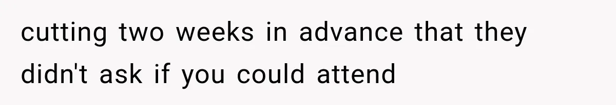 cutting two weeks in advance that they didn't ask if you could attend