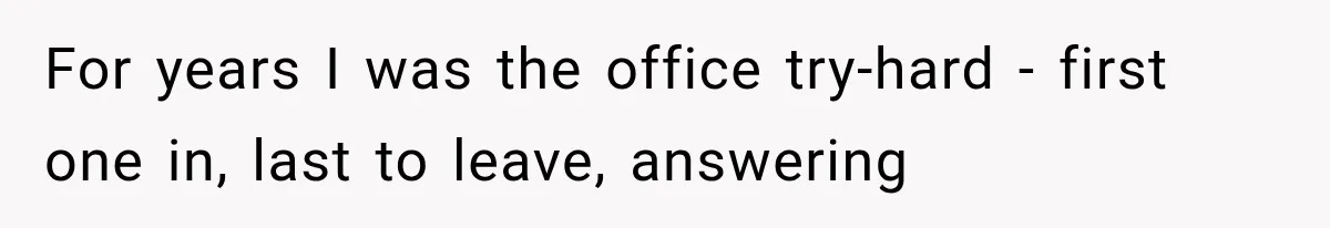 For years I was the office try-hard - first one in, last to leave, answering