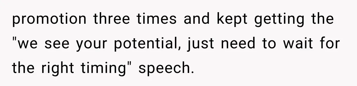promotion three times and kept getting the "we see your potential, just need to wait for the right timing" speech.