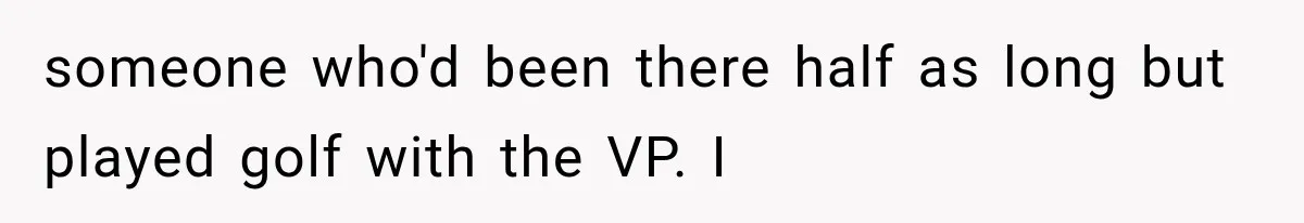 someone who'd been there half as long but played golf with the VP. I