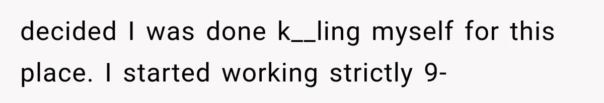 decided I was done k__ling myself for this place. I started working strictly 9-