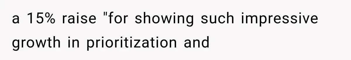 a 15% raise "for showing such impressive growth in prioritization and