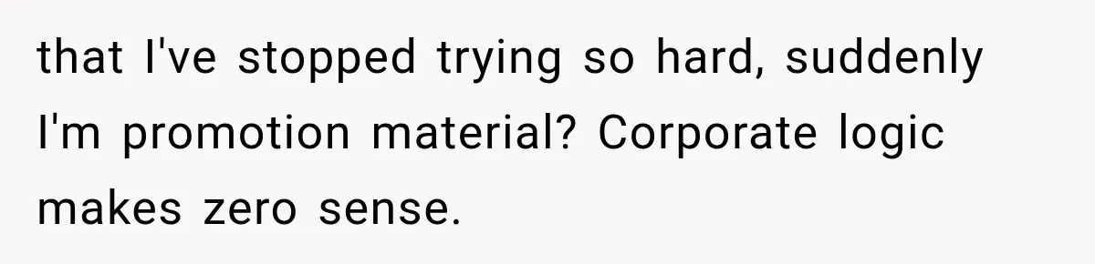 that I've stopped trying so hard, suddenly I'm promotion material? Corporate logic makes zero sense.