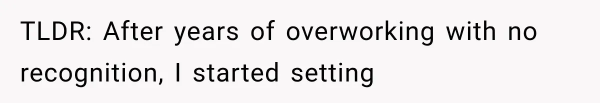 TLDR: After years of overworking with no recognition, I started setting