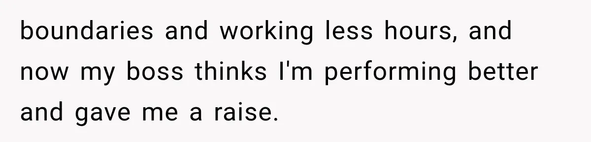 boundaries and working less hours, and now my boss thinks I'm performing better and gave me a raise.