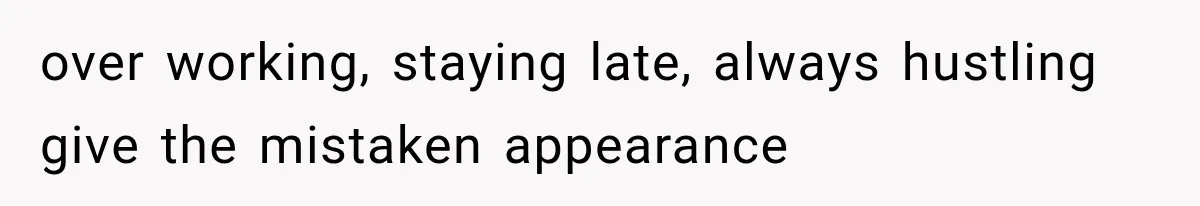 over working, staying late, always hustling give the mistaken appearance