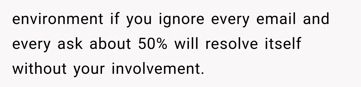 environment if you ignore every email and every ask about 50% will resolve itself without your involvement.