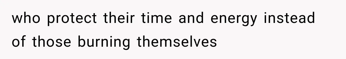 who protect their time and energy instead of those burning themselves