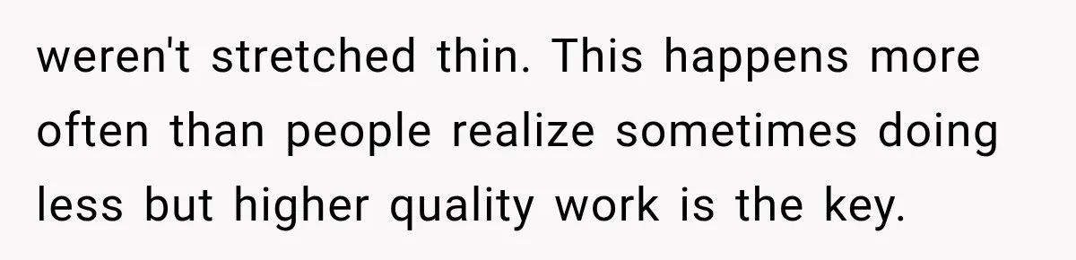 weren't stretched thin. This happens more often than people realize sometimes doing less but higher quality work is the key.