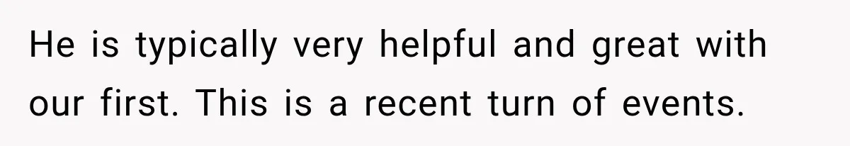 He is typically very helpful and great with our first. This is a recent turn of events.