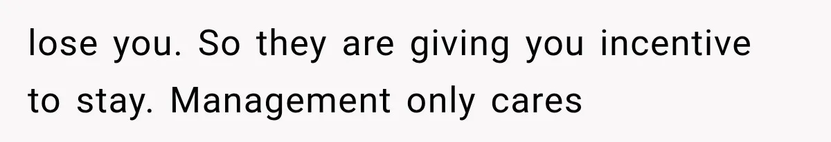 lose you. So they are giving you incentive to stay. Management only cares