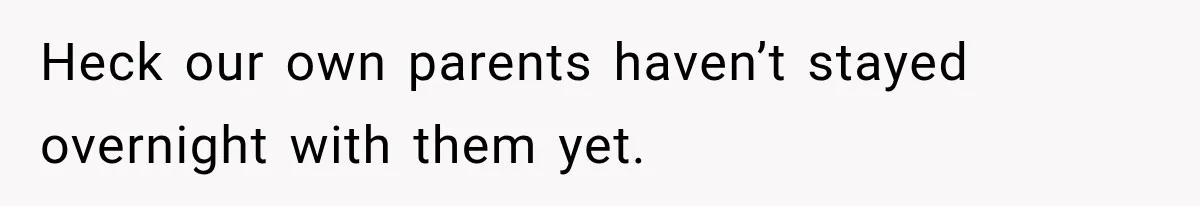 Heck our own parents haven’t stayed overnight with them yet.
