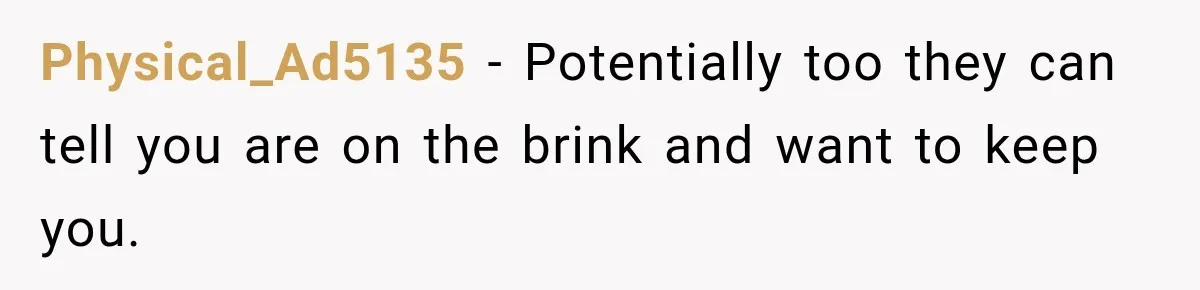 Physical_Ad5135 − Potentially too they can tell you are on the brink and want to keep you.