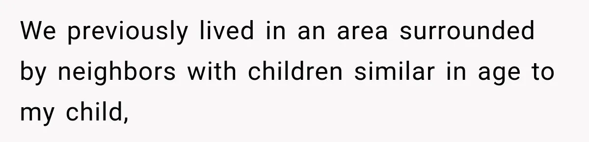 We previously lived in an area surrounded by neighbors with children similar in age to my child,