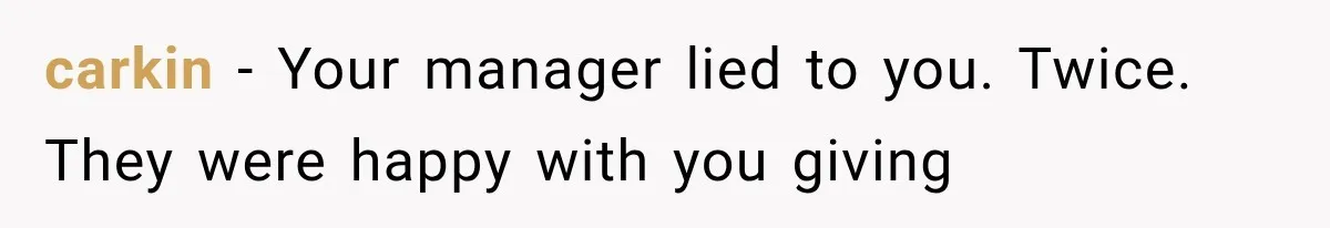 carkin − Your manager lied to you. Twice. They were happy with you giving