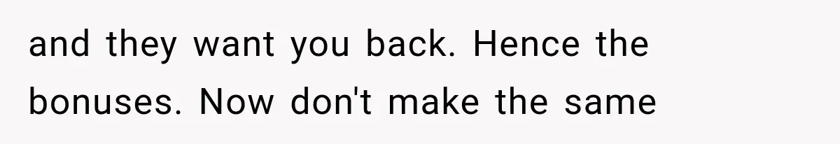 and they want you back. Hence the bonuses. Now don't make the same