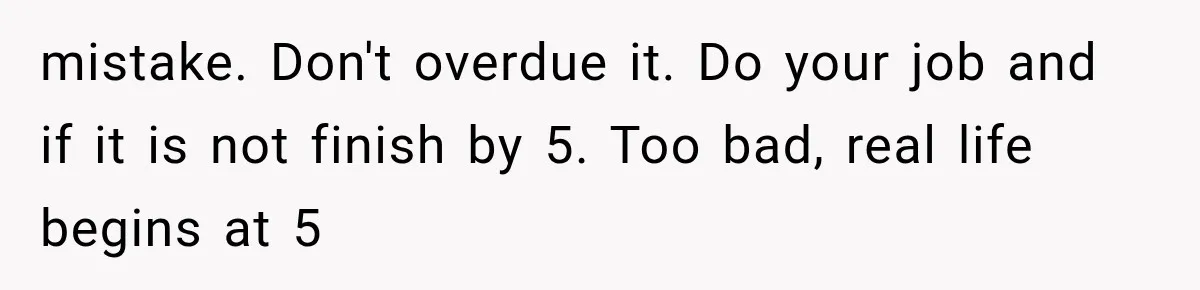 mistake. Don't overdue it. Do your job and if it is not finish by 5. Too bad, real life begins at 5