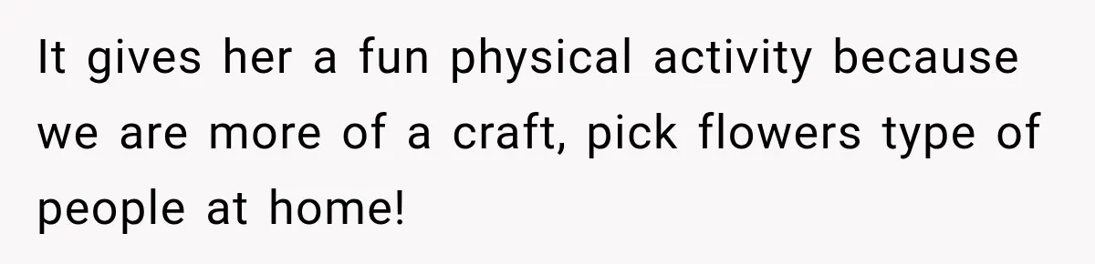 It gives her a fun physical activity because we are more of a craft, pick flowers type of people at home!