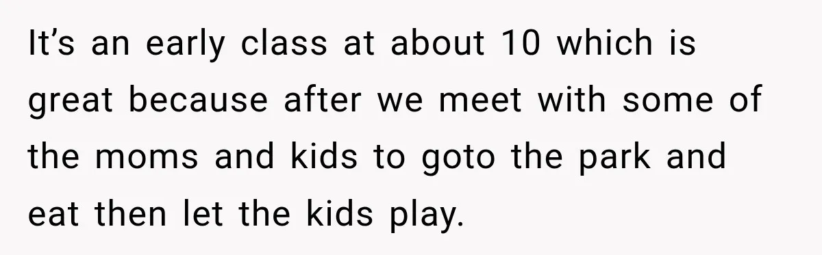 It’s an early class at about 10 which is great because after we meet with some of the moms and kids to goto the park and eat then let the...
