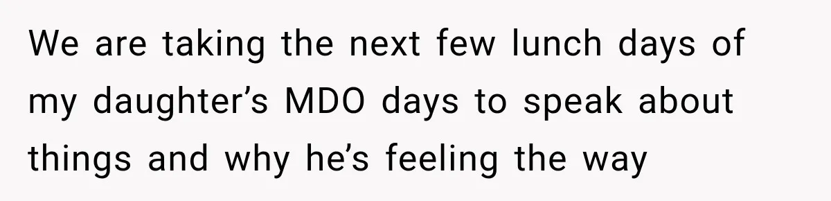 We are taking the next few lunch days of my daughter’s MDO days to speak about things and why he’s feeling the way