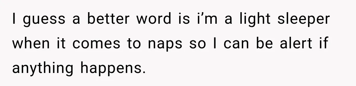 I guess a better word is i’m a light sleeper when it comes to naps so I can be alert if anything happens.