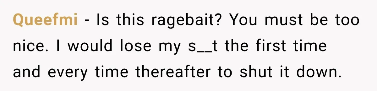 Queefmi − Is this ragebait? You must be too nice. I would lose my s__t the first time and every time thereafter to shut it down.