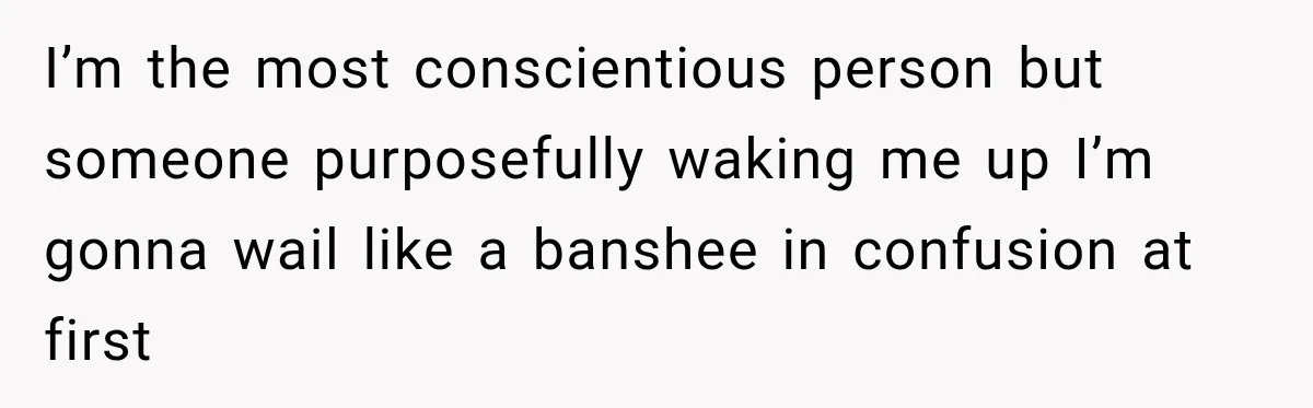 I’m the most conscientious person but someone purposefully waking me up I’m gonna wail like a banshee in confusion at first