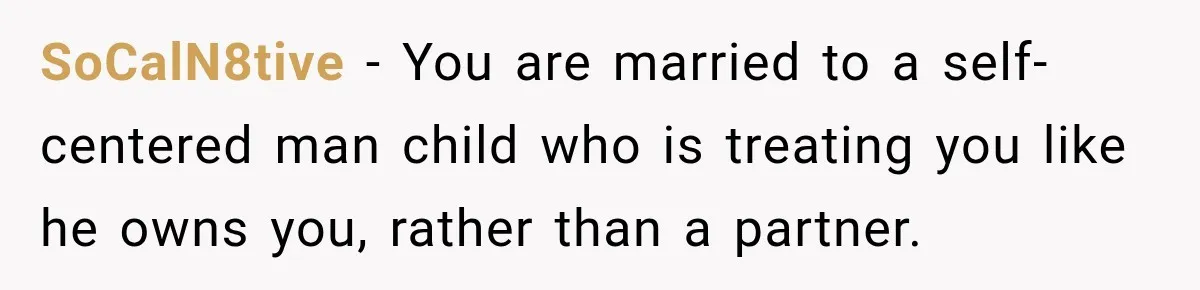 SoCalN8tive − You are married to a self-centered man child who is treating you like he owns you, rather than a partner.