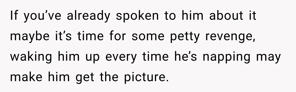 If you’ve already spoken to him about it maybe it’s time for some petty revenge, waking him up every time he’s napping may make him get the picture.