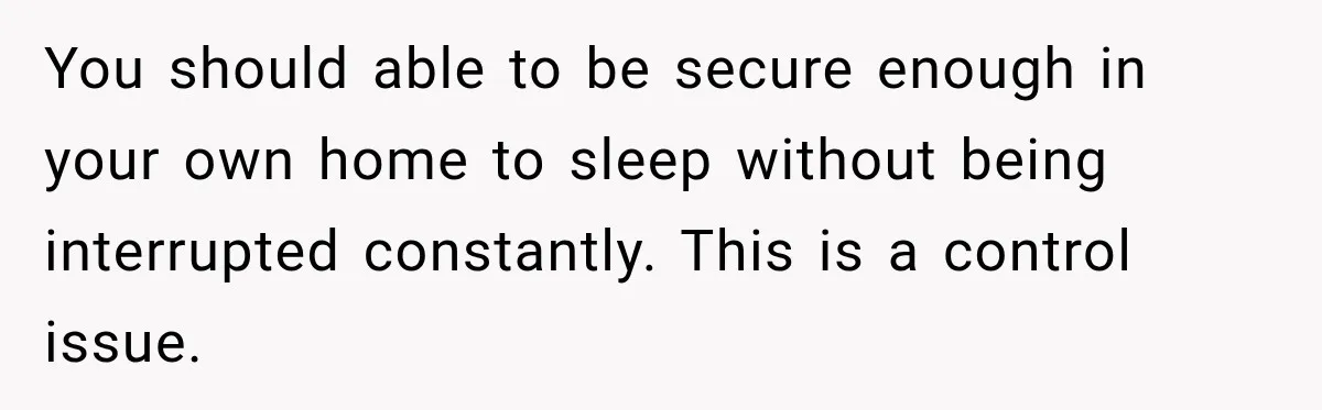 You should able to be secure enough in your own home to sleep without being interrupted constantly. This is a control issue.