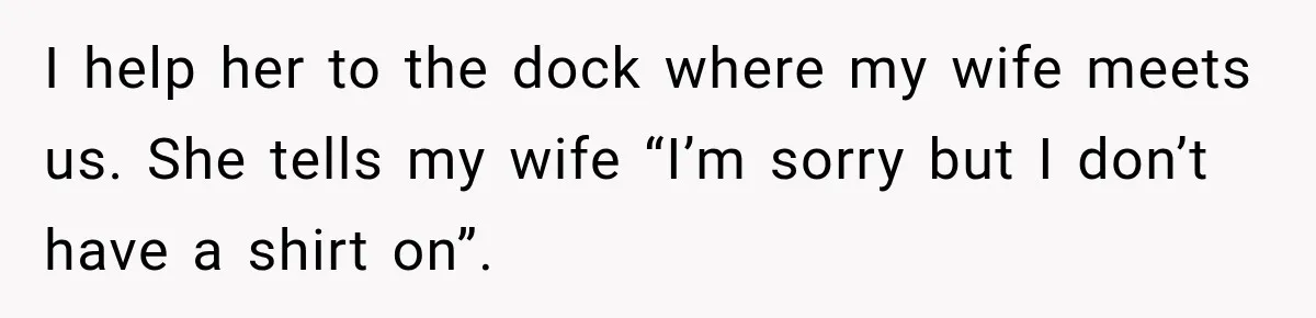 I help her to the dock where my wife meets us. She tells my wife “I’m sorry but I don’t have a shirt on”.