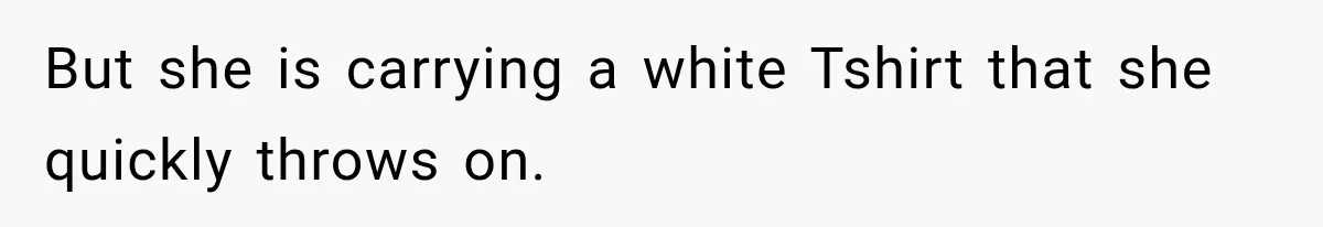 But she is carrying a white Tshirt that she quickly throws on.