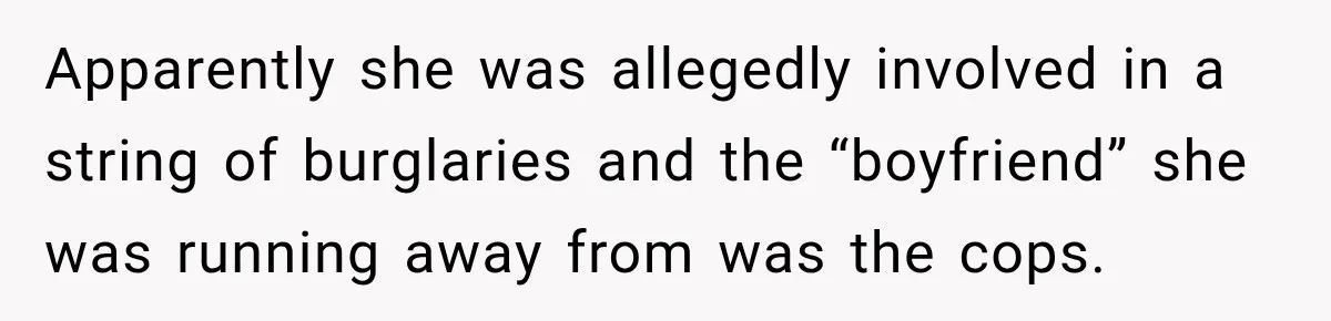 Apparently she was allegedly involved in a string of burglaries and the “boyfriend” she was running away from was the cops.